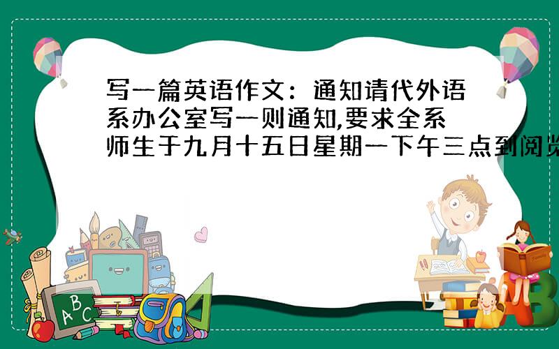 写一篇英语作文：通知请代外语系办公室写一则通知,要求全系师生于九月十五日星期一下午三点到阅览室集中,听取关于“如何防止H