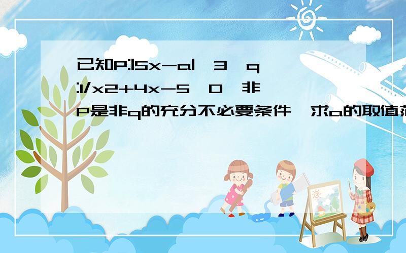 已知P:|5x-a|>3,q:1/x2+4x-5>0,非P是非q的充分不必要条件,求a的取值范围