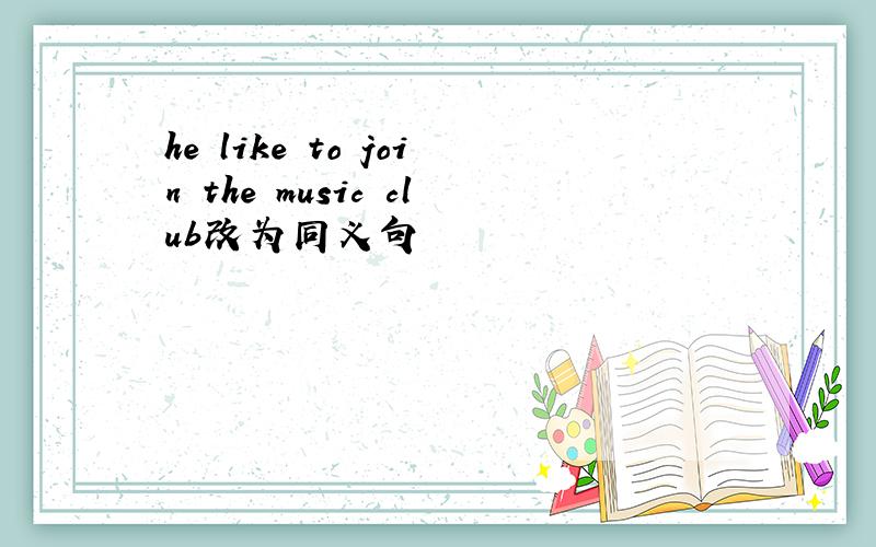 he like to join the music club改为同义句