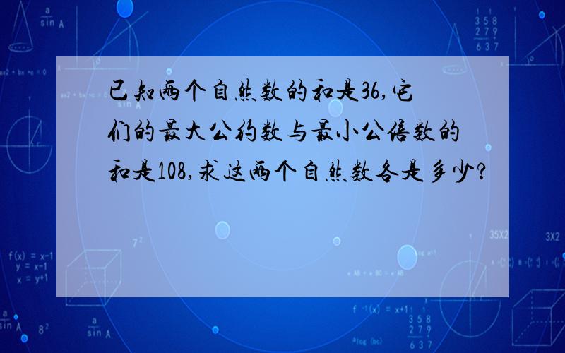 已知两个自然数的和是36,它们的最大公约数与最小公倍数的和是108,求这两个自然数各是多少?