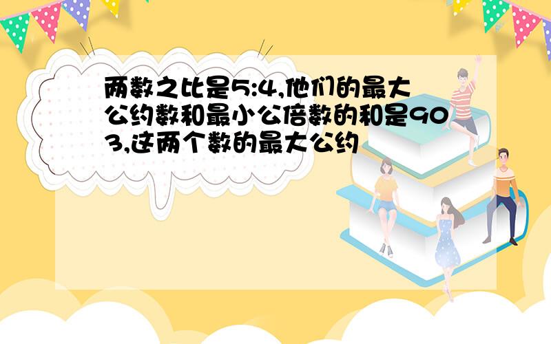 两数之比是5:4,他们的最大公约数和最小公倍数的和是903,这两个数的最大公约