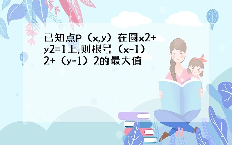 已知点P（x,y）在圆x2+y2=1上,则根号（x-1）2+（y-1）2的最大值