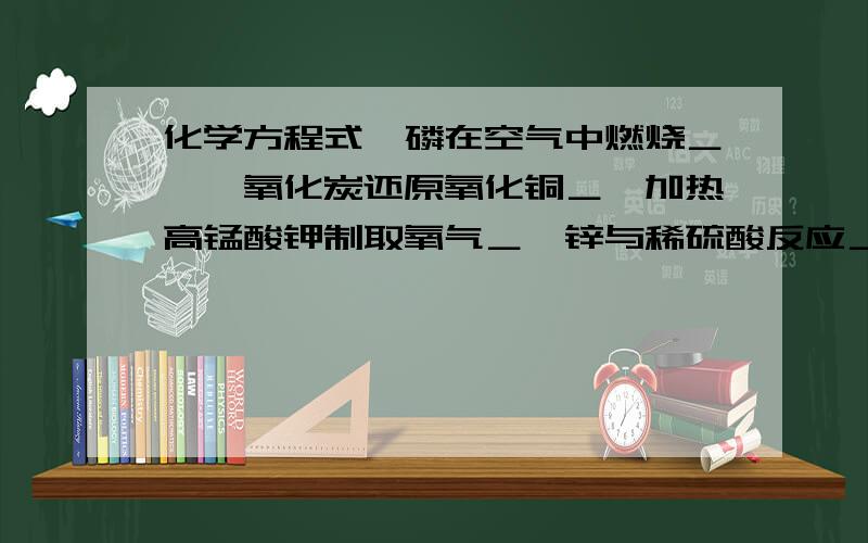 化学方程式、磷在空气中燃烧＿,一氧化炭还原氧化铜＿,加热高锰酸钾制取氧气＿,锌与稀硫酸反应＿,氢...