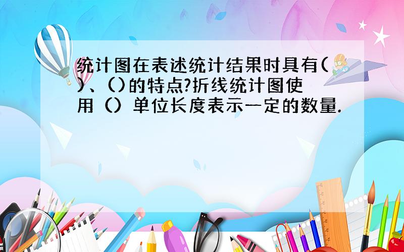 统计图在表述统计结果时具有()、()的特点?折线统计图使用（）单位长度表示一定的数量.