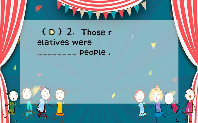 （ D ）2．Those relatives were ________ people .