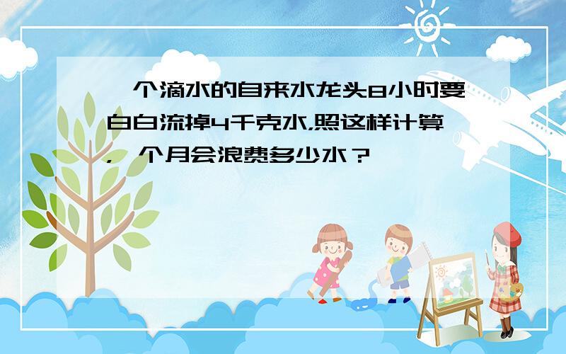 一个滴水的自来水龙头8小时要白白流掉4千克水，照这样计算，一个月会浪费多少水？