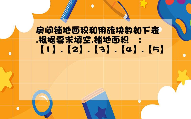 房间铺地面积和用砖块数如下表.根据要求填空.铺地面积㎡：【1】.【2】.【3】.【4】.【5】