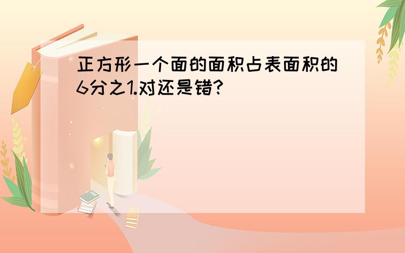 正方形一个面的面积占表面积的6分之1.对还是错?