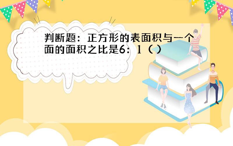 判断题：正方形的表面积与一个面的面积之比是6：1（ ）