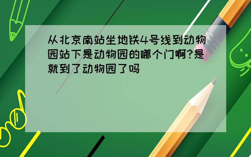 从北京南站坐地铁4号线到动物园站下是动物园的哪个门啊?是就到了动物园了吗