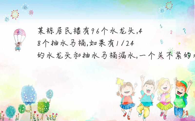 某栋居民楼有96个水龙头,48个抽水马桶,如果有1/24的水龙头和抽水马桶漏水,一个关不紧的水龙头一个月漏a立方米水,一