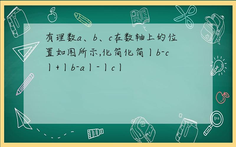 有理数a、b、c在数轴上的位置如图所示,化简化简丨b-c丨+丨b-a丨-丨c丨