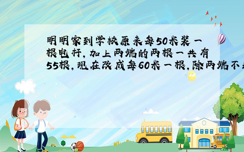 明明家到学校原来每50米装一根电杆,加上两端的两根一共有55根,现在改成每60米一根,除两端不动,