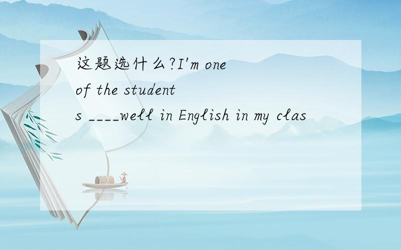 这题选什么?I'm one of the students ____well in English in my clas