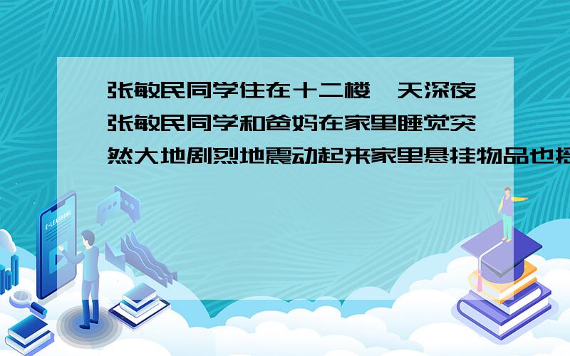 张敏民同学住在十二楼一天深夜张敏民同学和爸妈在家里睡觉突然大地剧烈地震动起来家里悬挂物品也摇晃起来