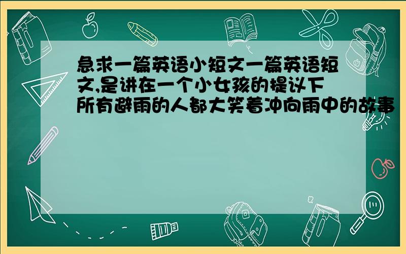 急求一篇英语小短文一篇英语短文,是讲在一个小女孩的提议下所有避雨的人都大笑着冲向雨中的故事