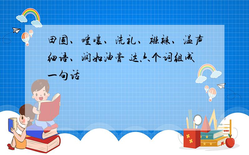 田圃、喧嚷、洗礼、襁褓、温声细语、润如油膏 这六个词组成一句话