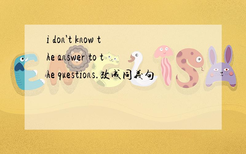 i don't know the answer to the questions.改成同义句