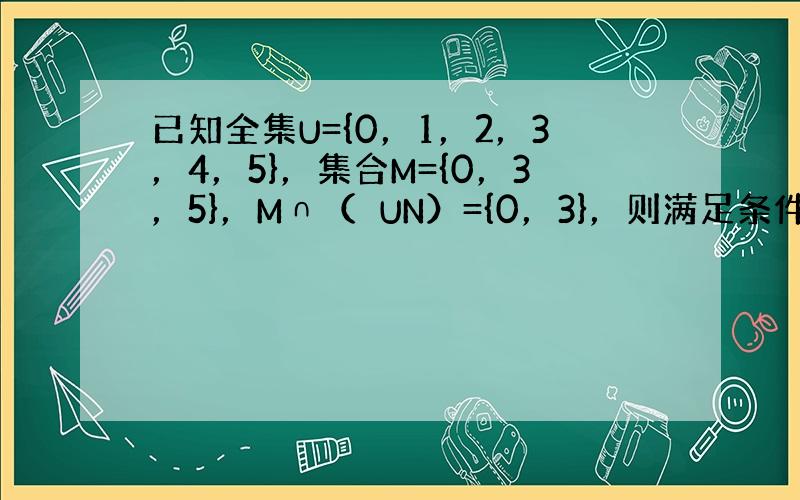 已知全集U={0，1，2，3，4，5}，集合M={0，3，5}，M∩（∁UN）={0，3}，则满足条件的集合N共有（