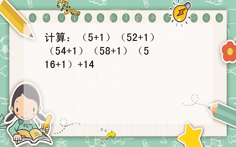 计算：（5+1）（52+1）（54+1）（58+1）（516+1）+14