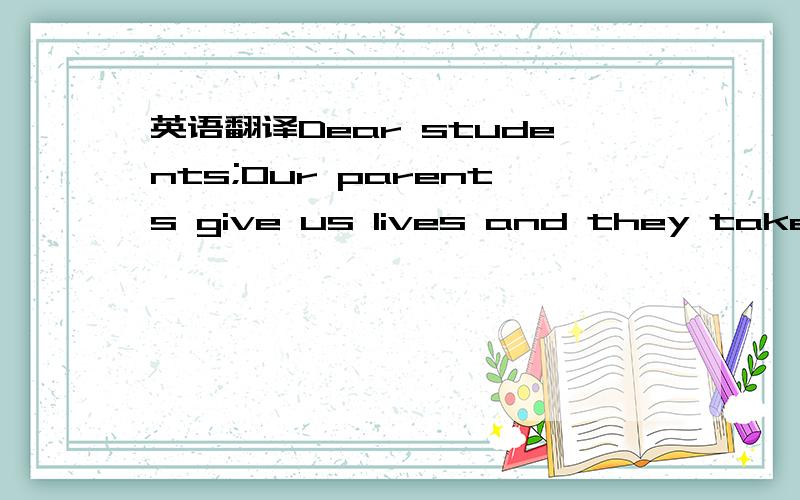 英语翻译Dear students;Our parents give us lives and they taken g