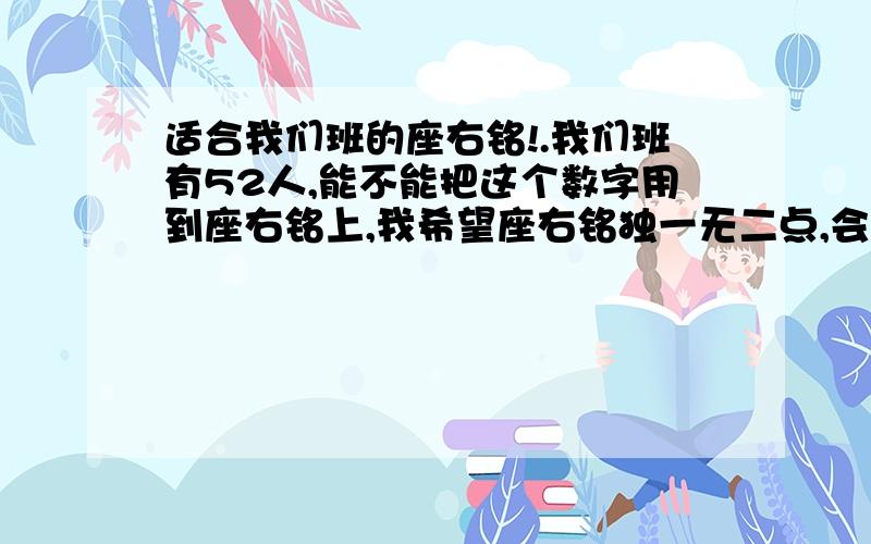 适合我们班的座右铭!.我们班有52人,能不能把这个数字用到座右铭上,我希望座右铭独一无二点,会有很高的悬赏金的!