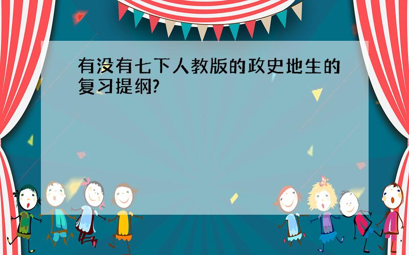 有没有七下人教版的政史地生的复习提纲?