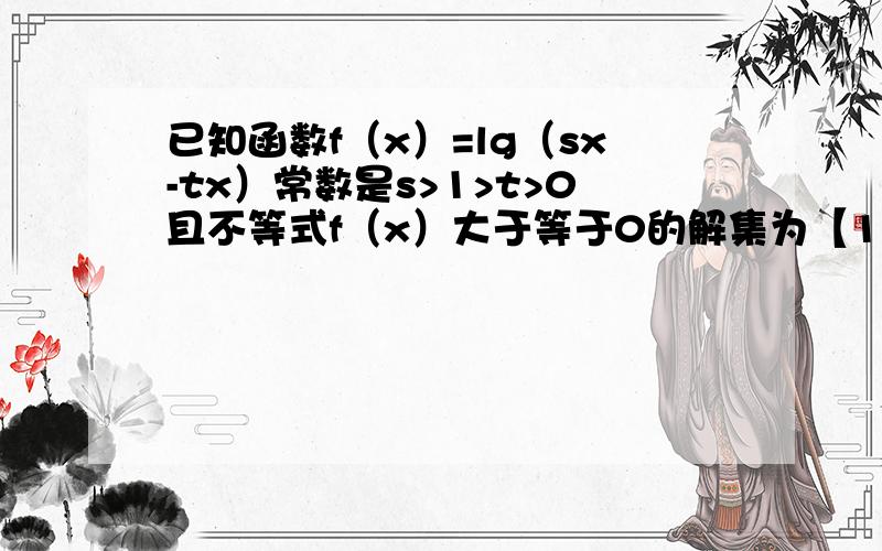 已知函数f（x）=lg（sx-tx）常数是s>1>t>0且不等式f（x）大于等于0的解集为【1,正无穷大）则有