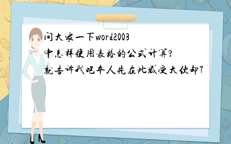 问大家一下word2003 中怎样使用表格的公式计算?　就告诉我吧本人先在此感受大伙却7