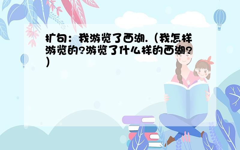 扩句：我游览了西湖.（我怎样游览的?游览了什么样的西湖?）