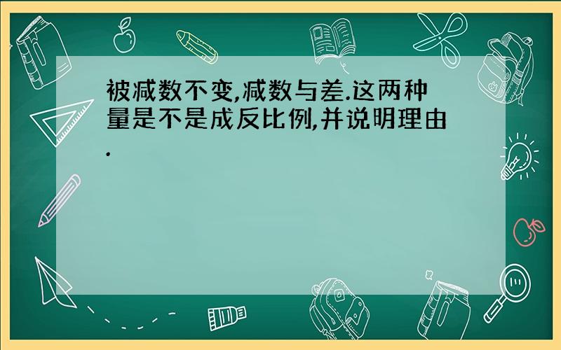 被减数不变,减数与差.这两种量是不是成反比例,并说明理由.