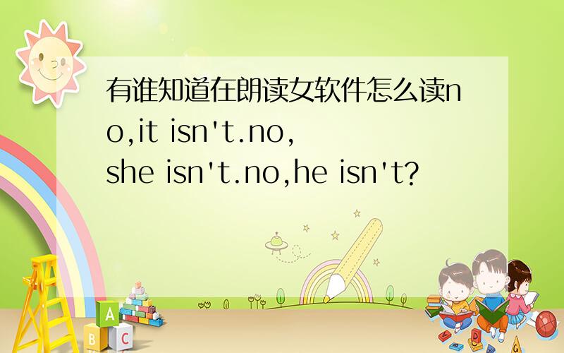 有谁知道在朗读女软件怎么读no,it isn't.no,she isn't.no,he isn't?