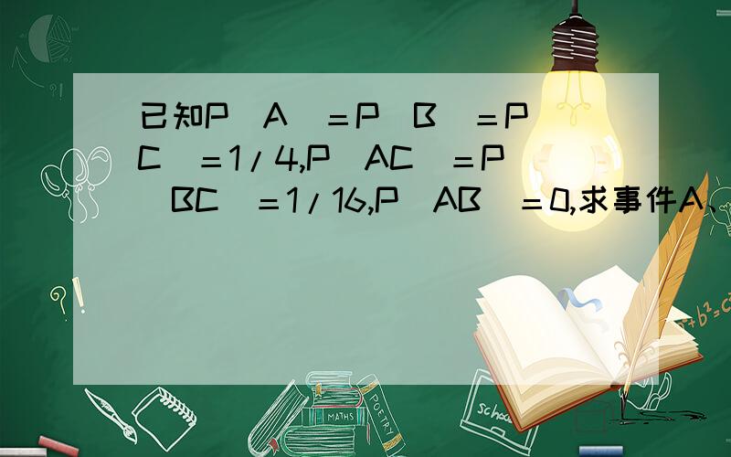 已知P（A）＝P（B）＝P（C）＝1/4,P（AC）＝P（BC）＝1/16,P（AB）＝0,求事件A、B、C全不发生的概