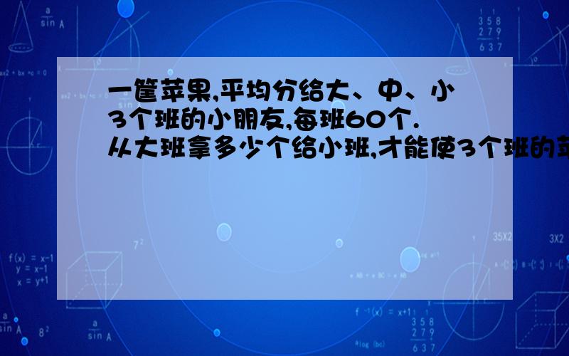 一筐苹果,平均分给大、中、小3个班的小朋友,每班60个.从大班拿多少个给小班,才能使3个班的苹果个数比是3:4: