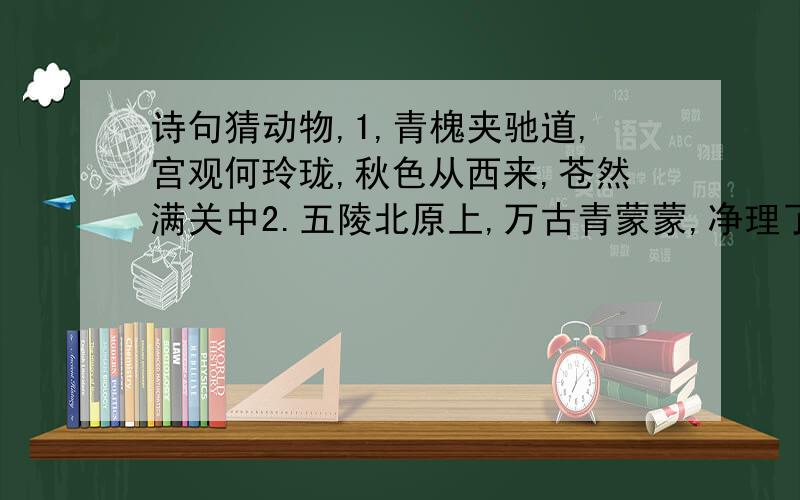 诗句猜动物,1,青槐夹驰道,宫观何玲珑,秋色从西来,苍然满关中2.五陵北原上,万古青蒙蒙,净理了可月,胜因风所宗3.誓将