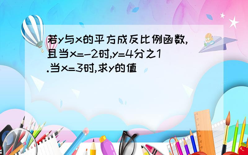 若y与x的平方成反比例函数,且当x=-2时,y=4分之1.当x=3时,求y的值