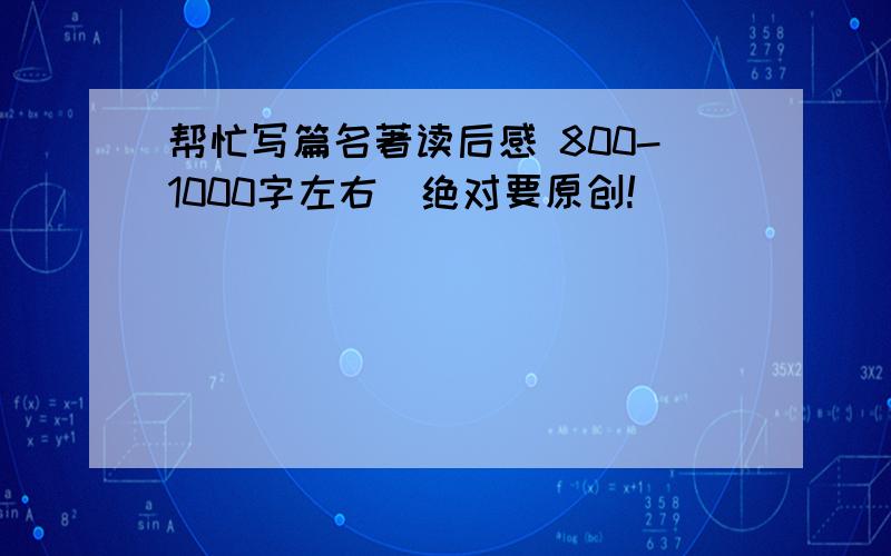 帮忙写篇名著读后感 800-1000字左右(绝对要原创!)