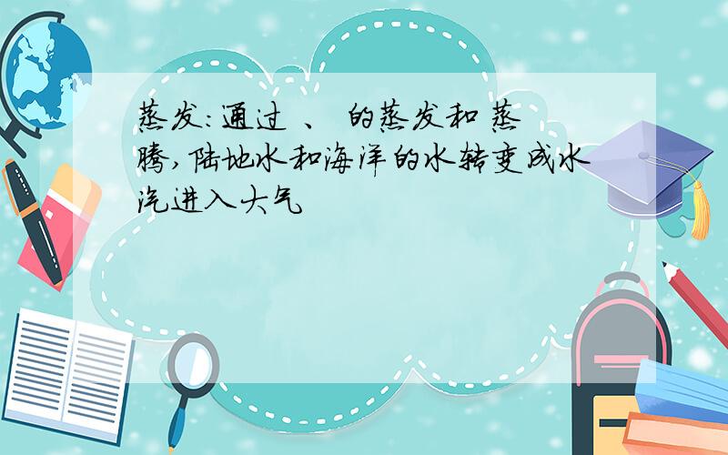 蒸发：通过 、 的蒸发和 蒸腾,陆地水和海洋的水转变成水汽进入大气