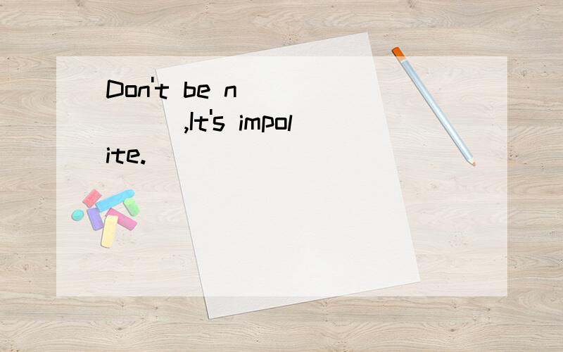 Don't be n ______,It's impolite.