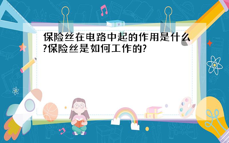 保险丝在电路中起的作用是什么?保险丝是如何工作的?