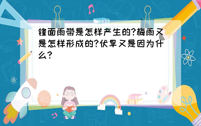 锋面雨带是怎样产生的?梅雨又是怎样形成的?伏旱又是因为什么?