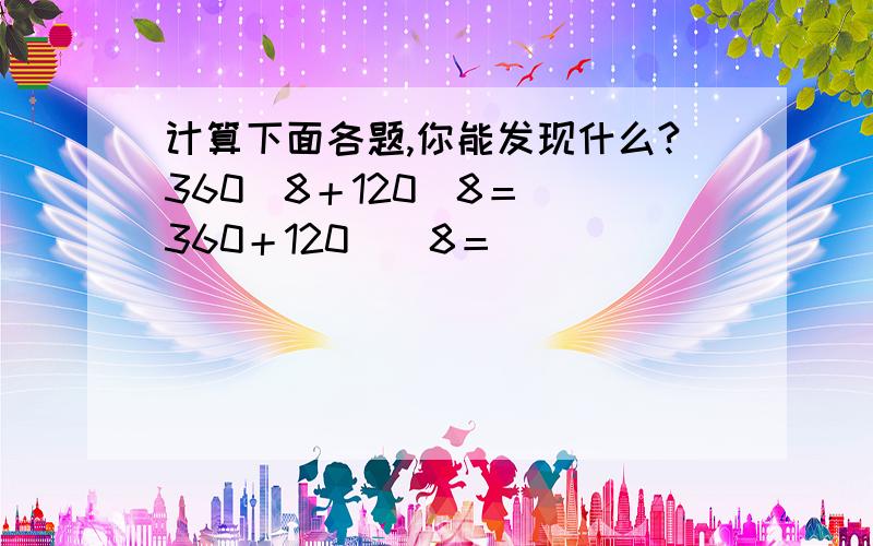 计算下面各题,你能发现什么?360／8＋120／8＝ （360＋120）／8＝