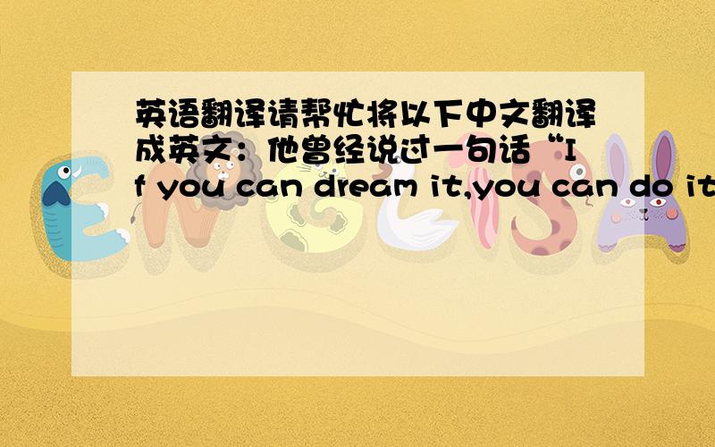 英语翻译请帮忙将以下中文翻译成英文：他曾经说过一句话“If you can dream it,you can do it