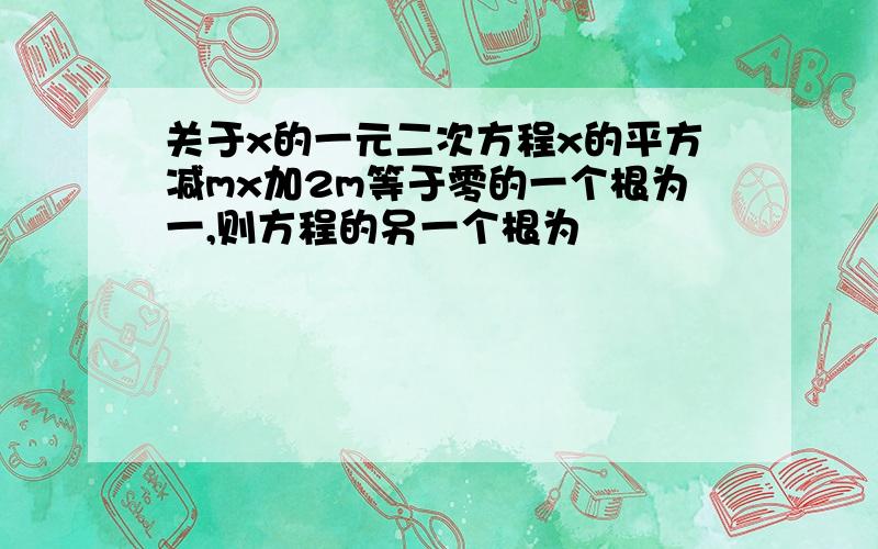 关于x的一元二次方程x的平方减mx加2m等于零的一个根为一,则方程的另一个根为