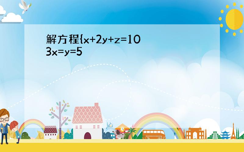 解方程{x+2y+z=10 3x=y=5