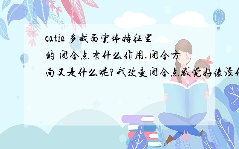 catia 多截面实体特征里的 闭合点有什么作用,闭合方向又是什么呢?我改变闭合点感觉好像没什么差别啊,菜鸟刚学cati