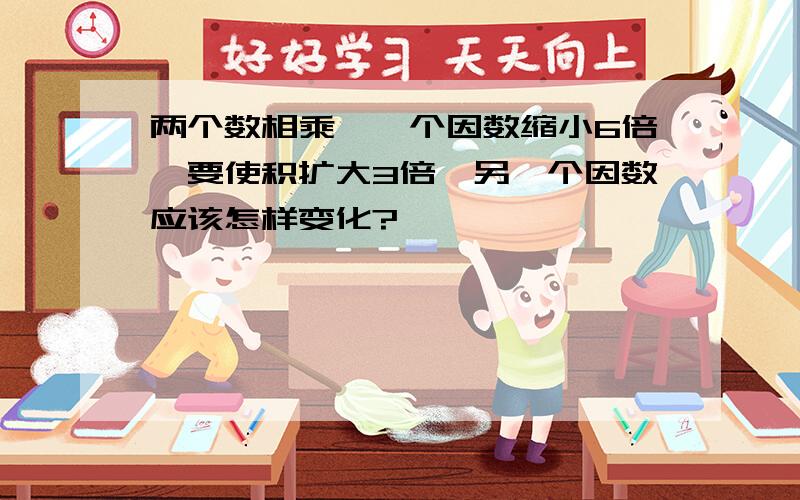 两个数相乘,一个因数缩小6倍,要使积扩大3倍,另一个因数应该怎样变化?