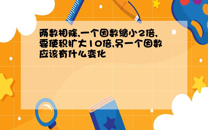 两数相除,一个因数缩小2倍,要使积扩大10倍,另一个因数应该有什么变化