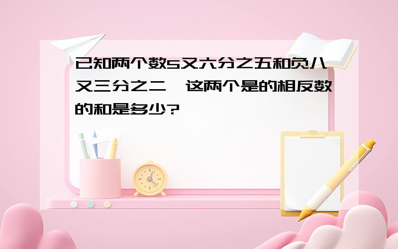 已知两个数5又六分之五和负八又三分之二,这两个是的相反数的和是多少?