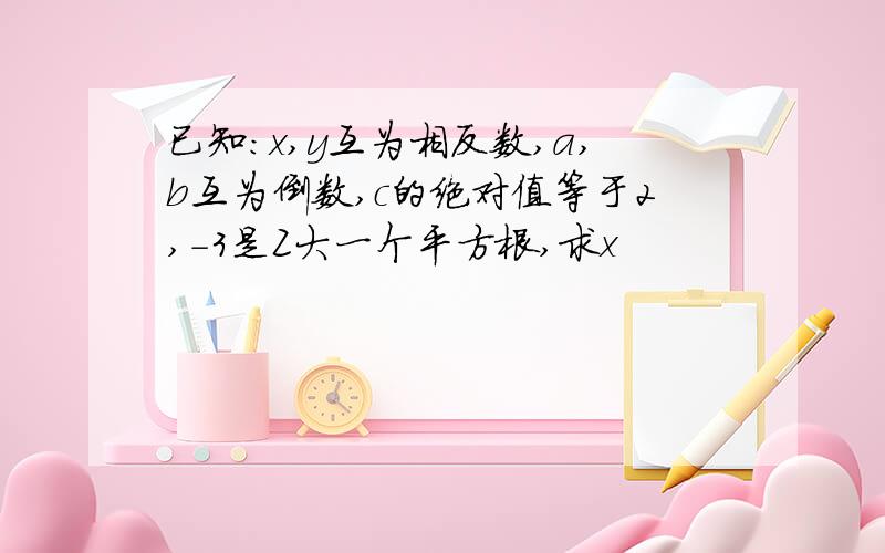 已知:x,y互为相反数,a,b互为倒数,c的绝对值等于2,-3是Z大一个平方根,求x